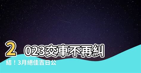 2023交車吉日3月|【2023交車吉日】2023買車交車指南：農民曆吉日查詢，交車好。